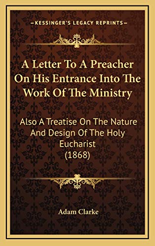 A Letter To A Preacher On His Entrance Into The Work Of The Ministry: Also A Treatise On The Nature And Design Of The Holy Eucharist (1868) (9781165978113) by Clarke, Adam