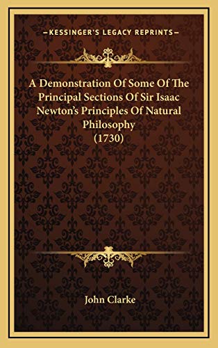 A Demonstration Of Some Of The Principal Sections Of Sir Isaac Newton's Principles Of Natural Philosophy (1730) (9781165987672) by Clarke, John