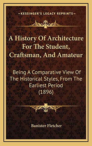 A History Of Architecture For The Student, Craftsman, And Amateur: Being A Comparative View Of The Historical Styles, From The Earliest Period (1896) (9781166002039) by Fletcher Sir, Banister