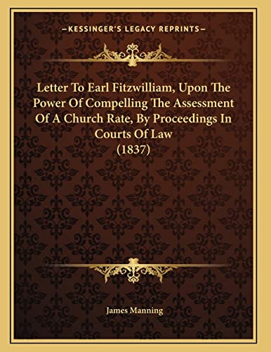 Letter To Earl Fitzwilliam, Upon The Power Of Compelling The Assessment Of A Church Rate, By Proceedings In Courts Of Law (1837) (9781166011161) by Manning, James