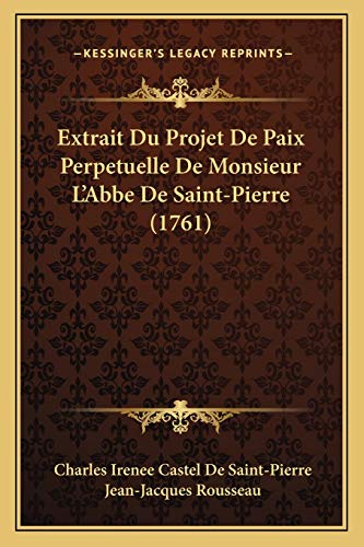 Extrait Du Projet De Paix Perpetuelle De Monsieur L'Abbe De Saint-Pierre (1761) (French Edition) (9781166013813) by Saint-Pierre, Charles Irenee Castel De; Rousseau, Jean-Jacques