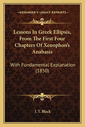 Lessons In Greek Ellipsis, From The First Four Chapters Of Xenophon's Anabasis: With Fundamental Explanation (1850) (9781166019105) by Black, J T