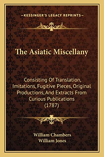 The Asiatic Miscellany: Consisting Of Translation, Imitations, Fugitive Pieces, Original Productions, And Extracts From Curious Publications (1787) (9781166032050) by Chambers Sir, William; Jones Sir, Sir William