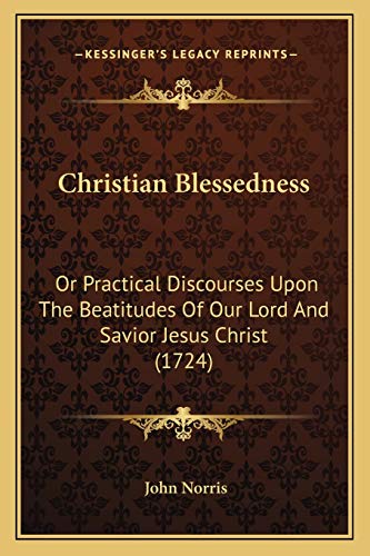 Christian Blessedness: Or Practical Discourses Upon The Beatitudes Of Our Lord And Savior Jesus Christ (1724) (9781166037031) by Norris, John