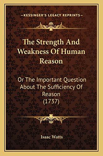 The Strength And Weakness Of Human Reason: Or The Important Question About The Sufficiency Of Reason (1737) (9781166046309) by Watts, Isaac