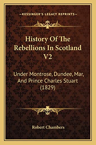 History Of The Rebellions In Scotland V2: Under Montrose, Dundee, Mar, And Prince Charles Stuart (1829) (9781166048815) by Chambers, Professor Robert
