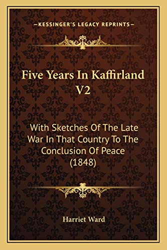 Five Years In Kaffirland V2: With Sketches Of The Late War In That Country To The Conclusion Of Peace (1848) (9781166051525) by Ward, Harriet