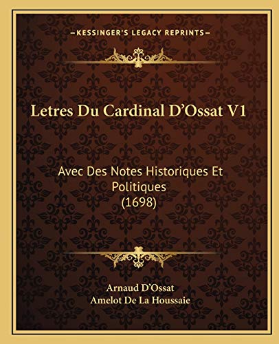 Letres Du Cardinal D'Ossat V1: Avec Des Notes Historiques Et Politiques (1698) (French Edition) (9781166071806) by D'Ossat, Arnaud; De La Houssaie, Amelot