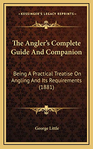 The Angler's Complete Guide And Companion: Being A Practical Treatise On Angling And Its Requirements (1881) (9781166087050) by Little, George