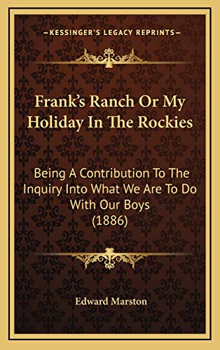 Frank's Ranch Or My Holiday In The Rockies: Being A Contribution To The Inquiry Into What We Are To Do With Our Boys (1886) (9781166088828) by Marston, Edward