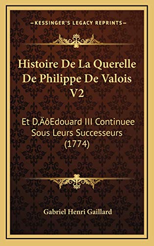 Histoire De La Querelle De Philippe De Valois V2: Et Dâ€™Edouard III Continuee Sous Leurs Successeurs (1774) (French Edition) (9781166110529) by Gaillard, Gabriel Henri