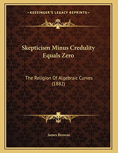 Skepticism Minus Credulity Equals Zero: The Religion Of Algebraic Curves (1882) (9781166144203) by Browne, James