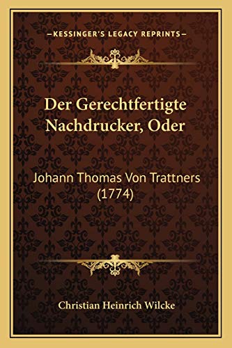 Stock image for Der Gerechtfertigte Nachdrucker, Oder Der Gerechtfertigte Nachdrucker, Oder: Johann Thomas Von Trattners (1774) Johann Thomas Von Trattners (1774) for sale by THE SAINT BOOKSTORE