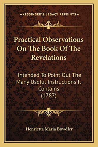 Practical Observations On The Book Of The Revelations: Intended To Point Out The Many Useful Instructions It Contains (1787) (9781166160388) by Bowdler, Henrietta Maria