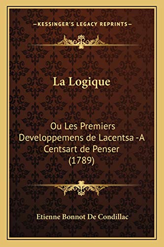 La Logique: Ou Les Premiers Developpemens de Lacentsa -A Centsart de Penser (1789) (French Edition) (9781166168957) by De Condillac, Etienne Bonnot