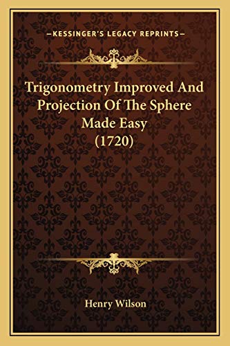 Trigonometry Improved And Projection Of The Sphere Made Easy (1720) (9781166169725) by Wilson, Henry