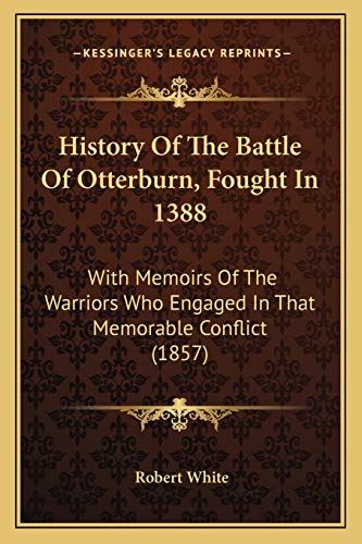 History Of The Battle Of Otterburn, Fought In 1388: With Memoirs Of The Warriors Who Engaged In That Memorable Conflict (1857) (9781166171940) by White MD, Robert