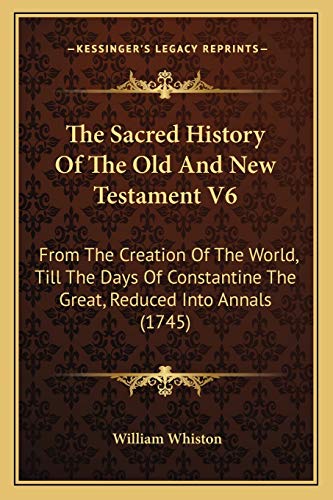 9781166177584: The Sacred History Of The Old And New Testament V6: From The Creation Of The World, Till The Days Of Constantine The Great, Reduced Into Annals (1745)