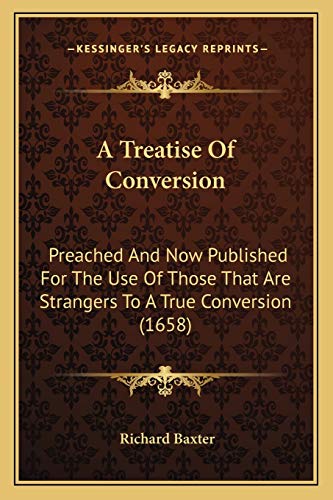 A Treatise Of Conversion: Preached And Now Published For The Use Of Those That Are Strangers To A True Conversion (1658) (9781166186852) by Baxter, Richard