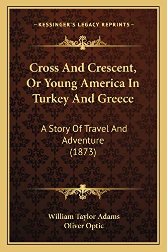 Cross And Crescent, Or Young America In Turkey And Greece: A Story Of Travel And Adventure (1873) (9781166189761) by Adams, William Taylor; Optic, Professor Oliver