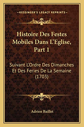 Histoire Des Festes Mobiles Dans L'Eglise, Part 1: Suivant L'Ordre Des Dimanches Et Des Feries De La Semaine (1703) (French Edition) (9781166212117) by Baillet, Adrien