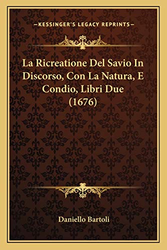 La Ricreatione Del Savio In Discorso, Con La Natura, E Condio, Libri Due (1676) (Italian Edition) (9781166214043) by Bartoli, Daniello