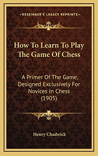 Stock image for How to Learn to Play the Game of Chess: A Primer of the Game, Designed Exclusively for Novices in Chess (1905) for sale by THE SAINT BOOKSTORE