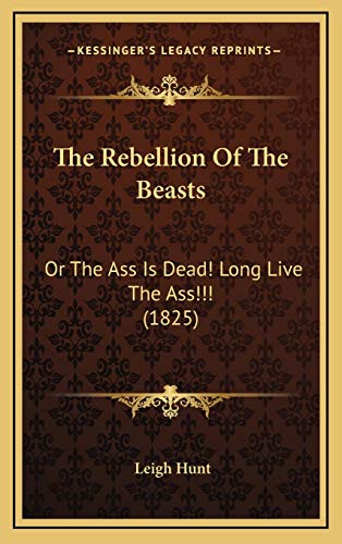 The Rebellion Of The Beasts: Or The Ass Is Dead! Long Live The Ass!!! (1825) (9781166224578) by Hunt, Leigh