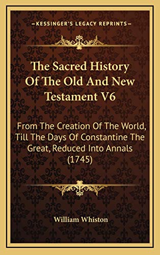 The Sacred History Of The Old And New Testament V6: From The Creation Of The World, Till The Days Of Constantine The Great, Reduced Into Annals (1745) (9781166235987) by Whiston, William