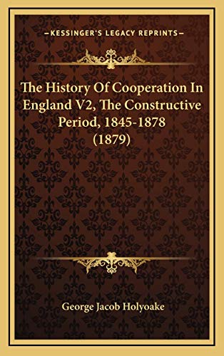 The History Of Cooperation In England V2, The Constructive Period, 1845-1878 (1879) (9781166261269) by Holyoake, George Jacob