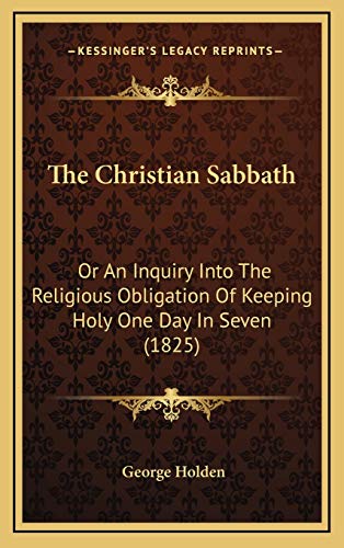 The Christian Sabbath: Or An Inquiry Into The Religious Obligation Of Keeping Holy One Day In Seven (1825) (9781166263386) by Holden, George