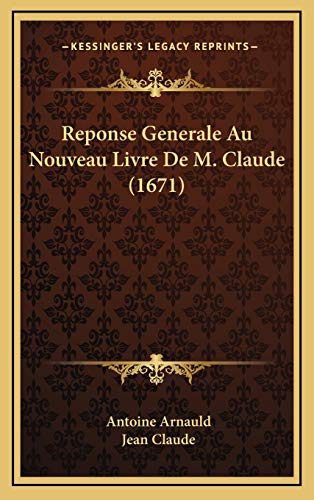 Reponse Generale Au Nouveau Livre De M. Claude (1671) (French Edition) (9781166265595) by Arnauld, Antoine; Claude, Jean