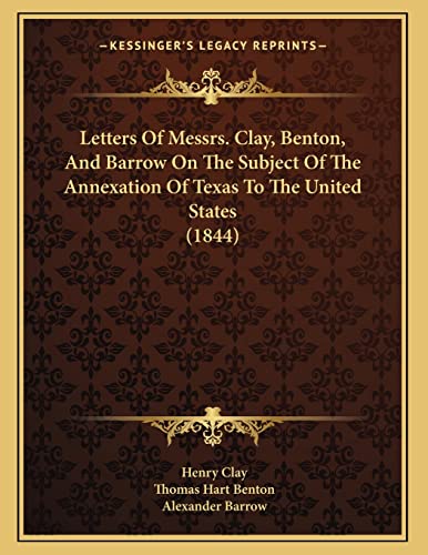Letters Of Messrs. Clay, Benton, And Barrow On The Subject Of The Annexation Of Texas To The United States (1844) (9781166270155) by Clay, Henry; Benton, Thomas Hart; Barrow, Alexander