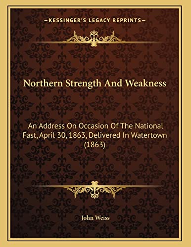 Northern Strength And Weakness: An Address On Occasion Of The National Fast, April 30, 1863, Delivered In Watertown (1863) (9781166271664) by Weiss, John