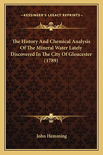 The History And Chemical Analysis Of The Mineral Water Lately Discovered In The City Of Gloucester (1789) (9781166282547) by Hemming, John