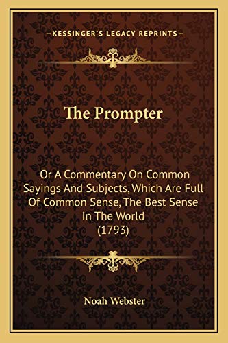 The Prompter: Or A Commentary On Common Sayings And Subjects, Which Are Full Of Common Sense, The Best Sense In The World (1793) (9781166282578) by Webster, Noah