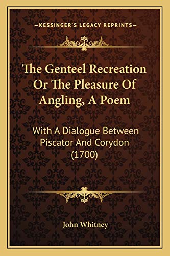 The Genteel Recreation Or The Pleasure Of Angling, A Poem: With A Dialogue Between Piscator And Corydon (1700) (9781166283537) by Whitney, John