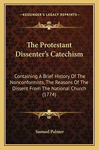 The Protestant Dissenter's Catechism: Containing A Brief History Of The Nonconformists, The Reasons Of The Dissent From The National Church (1774) (9781166284343) by Palmer, Samuel