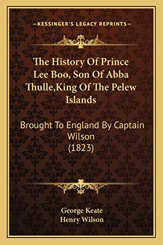 The History Of Prince Lee Boo, Son Of Abba Thulle, King Of The Pelew Islands: Brought To England By Captain Wilson (1823) (9781166287030) by Keate, George; Wilson, Henry