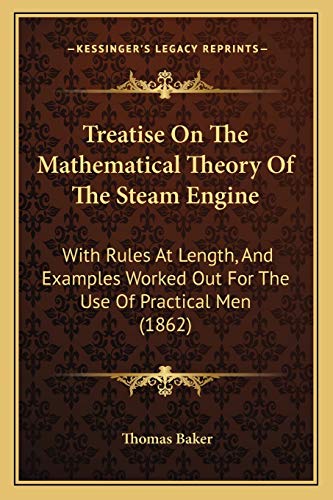 Treatise On The Mathematical Theory Of The Steam Engine: With Rules At Length, And Examples Worked Out For The Use Of Practical Men (1862) (9781166287924) by Baker, Thomas