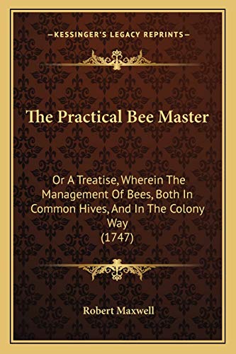 The Practical Bee Master: Or A Treatise, Wherein The Management Of Bees, Both In Common Hives, And In The Colony Way (1747) (9781166291556) by Maxwell, Robert