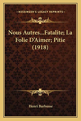 Nous Autres...Fatalite; La Folie D'Aimer; Pitie (1918) (French Edition) (9781166312374) by Barbusse, Henri