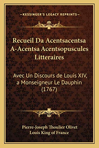 Recueil Da Acentsacentsa A-Acentsa Acentsopuscules Litteraires: Avec Un Discours de Louis XIV, a Monseigneur Le Dauphin (1767) (French Edition) (9781166319205) by Olivet, Pierre-Joseph Thoulier; Louis King Of France