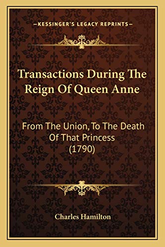 Transactions During The Reign Of Queen Anne: From The Union, To The Death Of That Princess (1790) (9781166319571) by Hamilton, Professor Charles