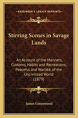 Stirring Scenes in Savage Lands: An Account of the Manners, Customs, Habits and Recreations, Peaceful and Warlike, of the Uncivilized World (1879) (9781166328504) by Greenwood, James