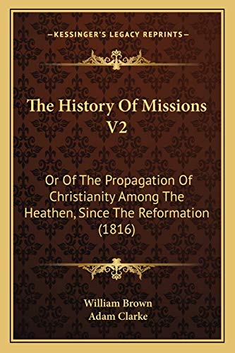 The History Of Missions V2: Or Of The Propagation Of Christianity Among The Heathen, Since The Reformation (1816) (9781166336493) by Brown MD, Professor William; Clarke, Adam