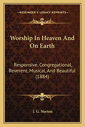 Worship In Heaven And On Earth: Responsive, Congregational, Reverent, Musical, And Beautiful (1884) (9781166338510) by Norton, J G