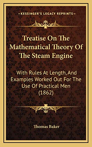 Treatise On The Mathematical Theory Of The Steam Engine: With Rules At Length, And Examples Worked Out For The Use Of Practical Men (1862) (9781166343705) by Baker, Thomas