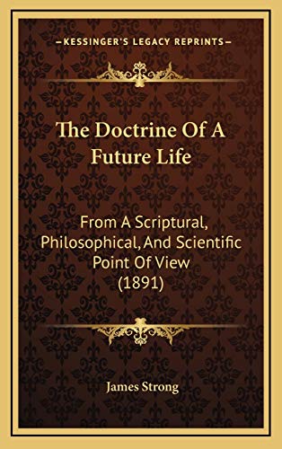 The Doctrine Of A Future Life: From A Scriptural, Philosophical, And Scientific Point Of View (1891) (9781166344832) by Strong, James