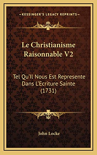 Le Christianisme Raisonnable V2: Tel Qu'Il Nous Est Represente Dans L'Ecriture Sainte (1731) (French Edition) (9781166372750) by Locke, John